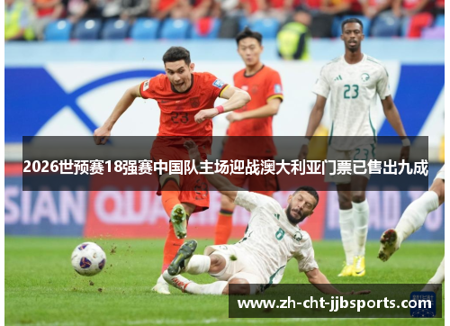 2026世预赛18强赛中国队主场迎战澳大利亚门票已售出九成 2026世预赛18强赛中国队主场迎战澳大利亚门票已售出九成