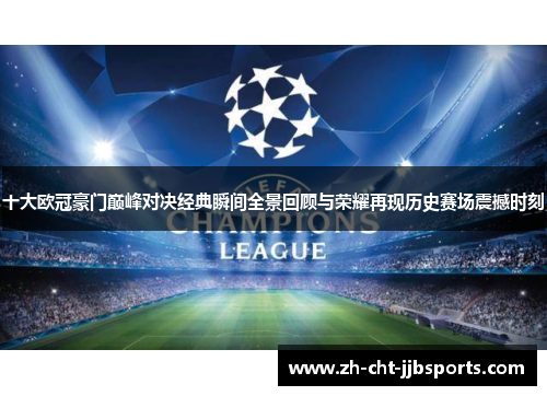 十大欧冠豪门巅峰对决经典瞬间全景回顾与荣耀再现历史赛场震撼时刻 十大欧冠豪门巅峰对决经典瞬间全景回顾与荣耀再现历史赛场震撼时刻