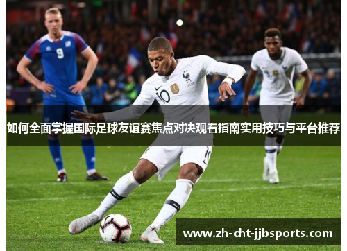 如何全面掌握国际足球友谊赛焦点对决观看指南实用技巧与平台推荐