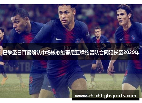 巴黎圣日耳曼确认中场核心维蒂尼亚续约留队合同延长至2029年 巴黎圣日耳曼确认中场核心维蒂尼亚续约留队合同延长至2029年