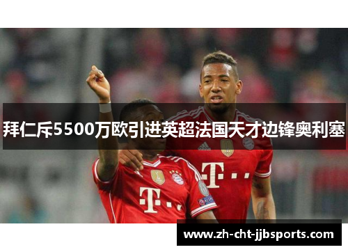 拜仁斥5500万欧引进英超法国天才边锋奥利塞 拜仁斥5500万欧引进英超法国天才边锋奥利塞