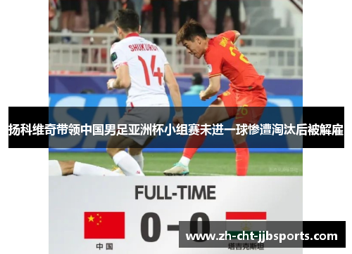 扬科维奇带领中国男足亚洲杯小组赛未进一球惨遭淘汰后被解雇 扬科维奇带领中国男足亚洲杯小组赛未进一球惨遭淘汰后被解雇