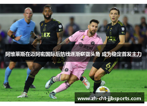 阿维莱斯在迈阿密国际后防线逐渐崭露头角 成为稳定首发主力