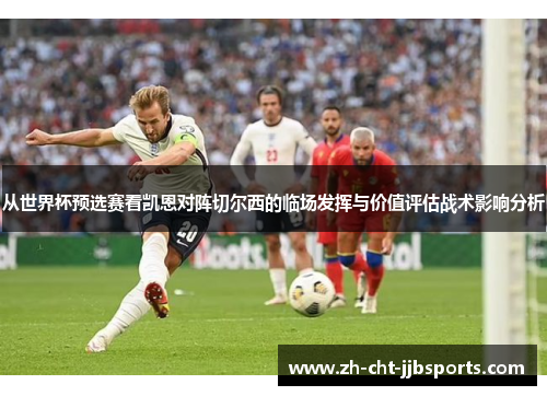 从世界杯预选赛看凯恩对阵切尔西的临场发挥与价值评估战术影响分析 从世界杯预选赛看凯恩对阵切尔西的临场发挥与价值评估战术影响分析