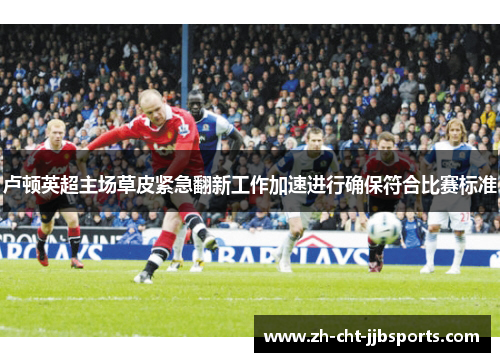 卢顿英超主场草皮紧急翻新工作加速进行确保符合比赛标准
