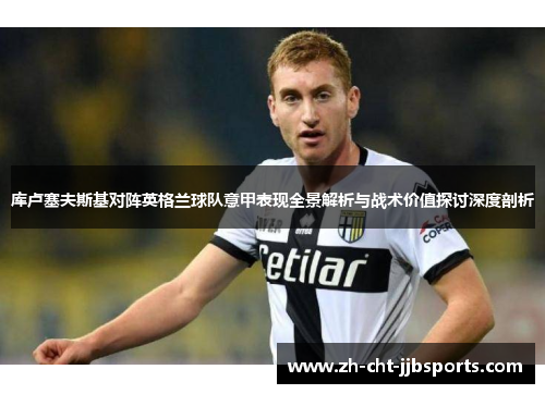 库卢塞夫斯基对阵英格兰球队意甲表现全景解析与战术价值探讨深度剖析 库卢塞夫斯基对阵英格兰球队意甲表现全景解析与战术价值探讨深度剖析