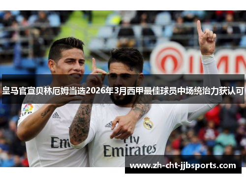 皇马官宣贝林厄姆当选2026年3月西甲最佳球员中场统治力获认可